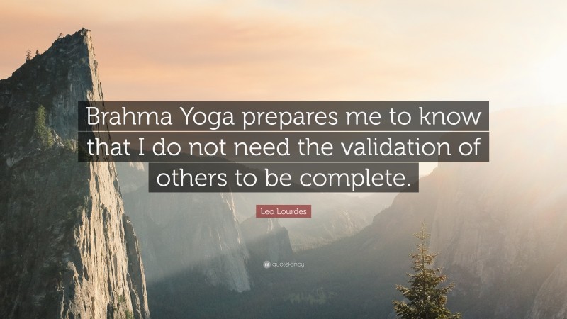 Leo Lourdes Quote: “Brahma Yoga prepares me to know that I do not need the validation of others to be complete.”
