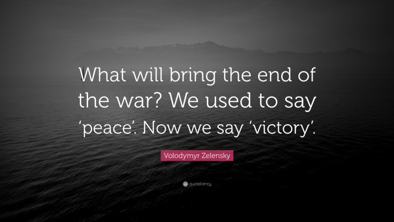 Volodymyr Zelensky Quote: “What will bring the end of the war? We used to say ‘peace’. Now we say ‘victory’.”