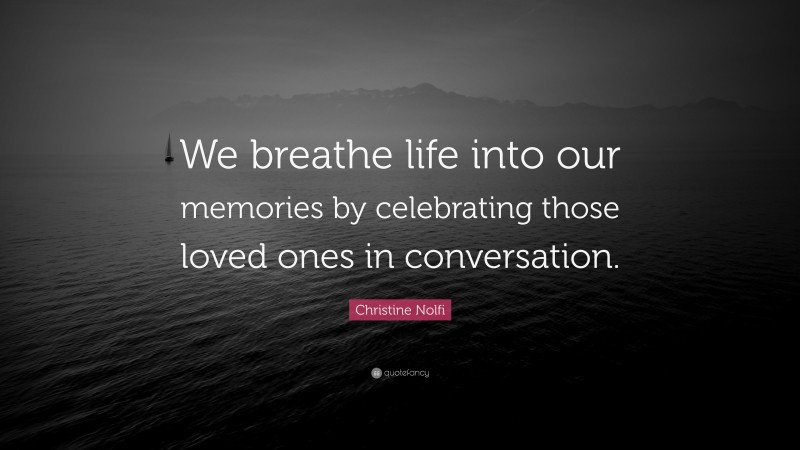 Christine Nolfi Quote: “We breathe life into our memories by celebrating those loved ones in conversation.”