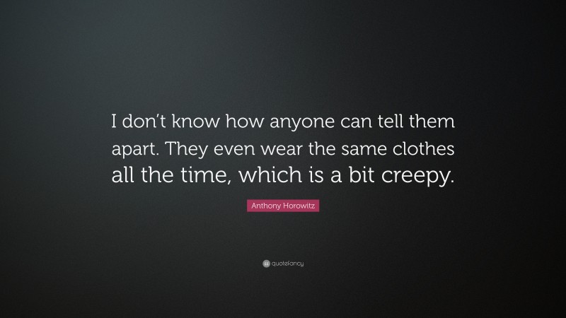 Anthony Horowitz Quote: “I don’t know how anyone can tell them apart. They even wear the same clothes all the time, which is a bit creepy.”