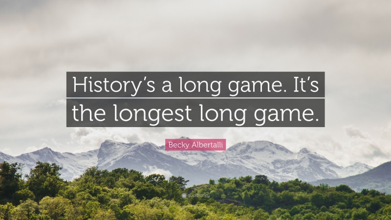 Becky Albertalli Quote: “History’s a long game. It’s the longest long game.”