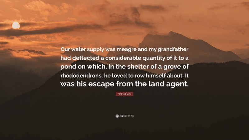 Molly Keane Quote: “Our water supply was meagre and my grandfather had deflected a considerable quantity of it to a pond on which, in the shelter of a grove of rhododendrons, he loved to row himself about. It was his escape from the land agent.”