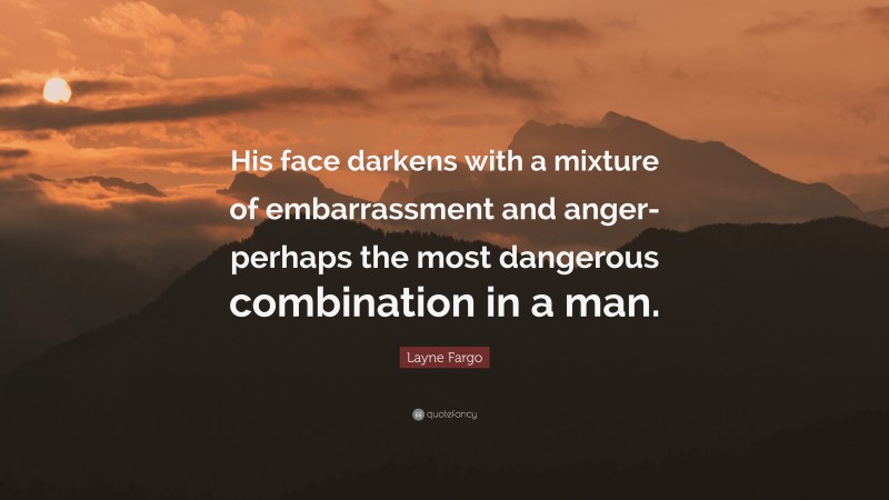 Layne Fargo Quote: “His face darkens with a mixture of embarrassment and anger- perhaps the most dangerous combination in a man.”