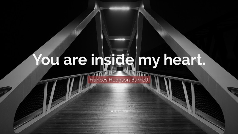 Frances Hodgson Burnett Quote: “You are inside my heart.”