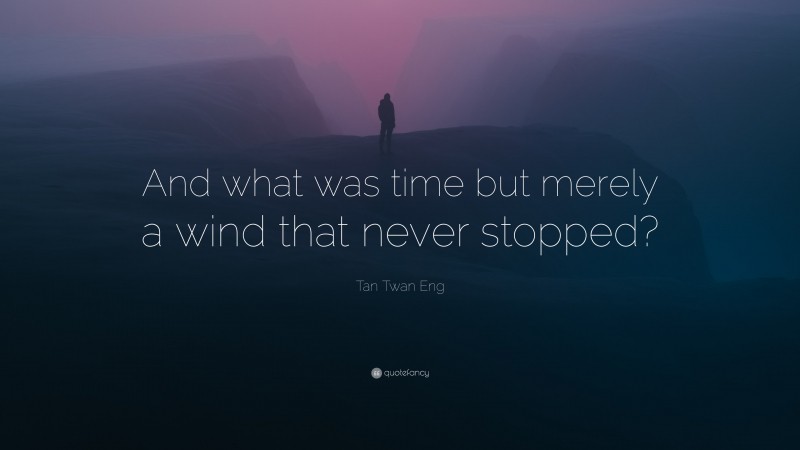 Tan Twan Eng Quote: “And what was time but merely a wind that never stopped?”