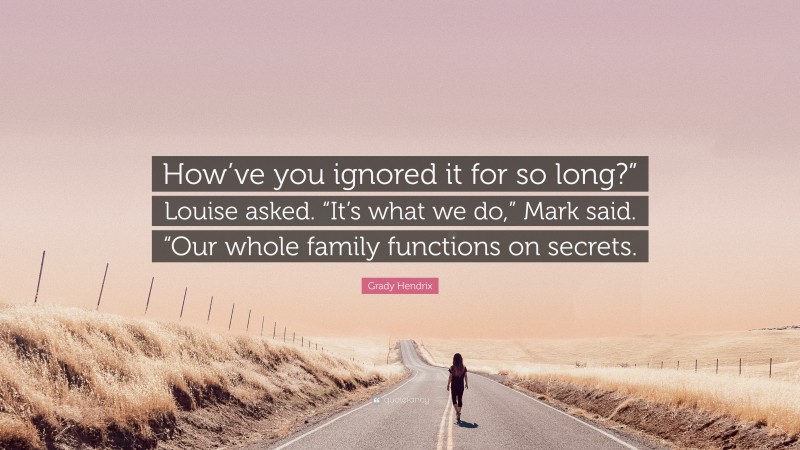 Grady Hendrix Quote: “How’ve you ignored it for so long?” Louise asked. “It’s what we do,” Mark said. “Our whole family functions on secrets.”