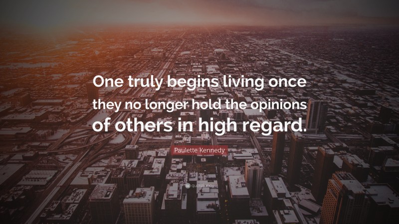 Paulette Kennedy Quote: “One truly begins living once they no longer hold the opinions of others in high regard.”