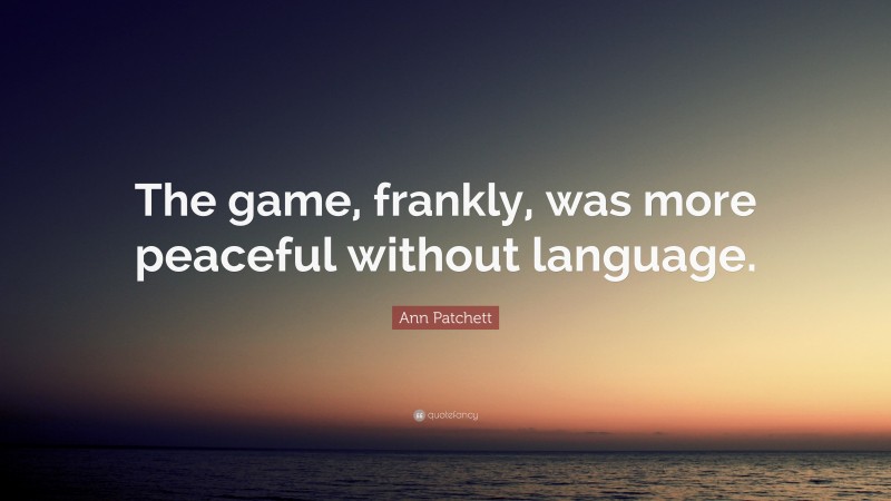 Ann Patchett Quote: “The game, frankly, was more peaceful without language.”