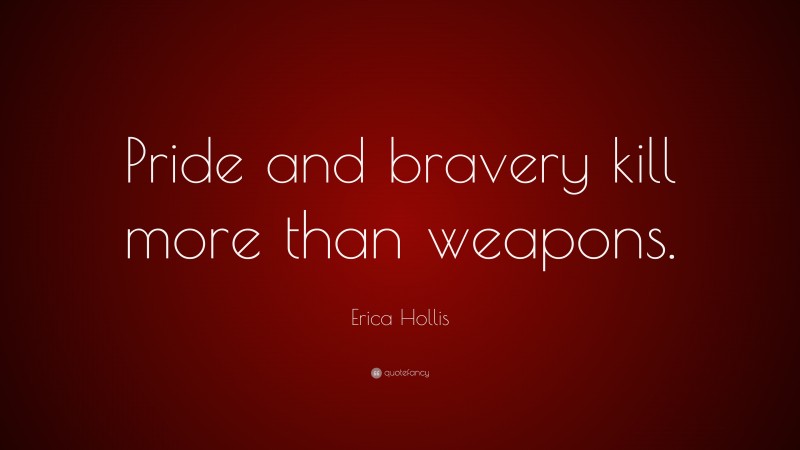 Erica Hollis Quote: “Pride and bravery kill more than weapons.”
