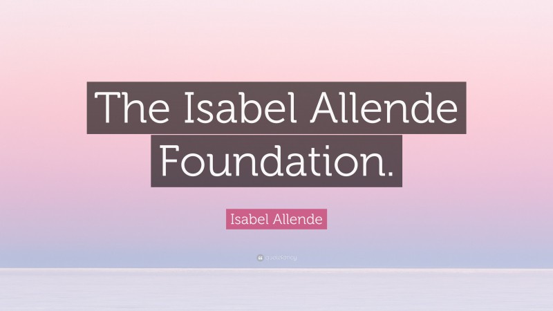 Isabel Allende Quote: “The Isabel Allende Foundation.”