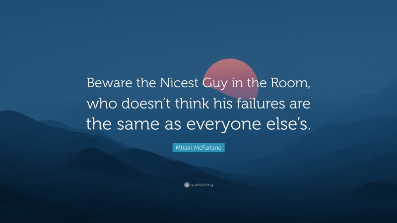 Mhairi McFarlane Quote: “Beware the Nicest Guy in the Room, who doesn’t think his failures are the same as everyone else’s.”