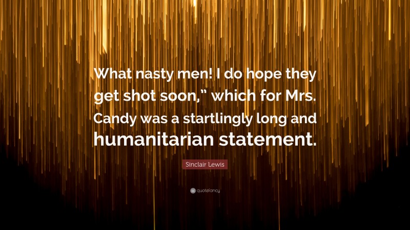 Sinclair Lewis Quote: “What nasty men! I do hope they get shot soon,” which for Mrs. Candy was a startlingly long and humanitarian statement.”