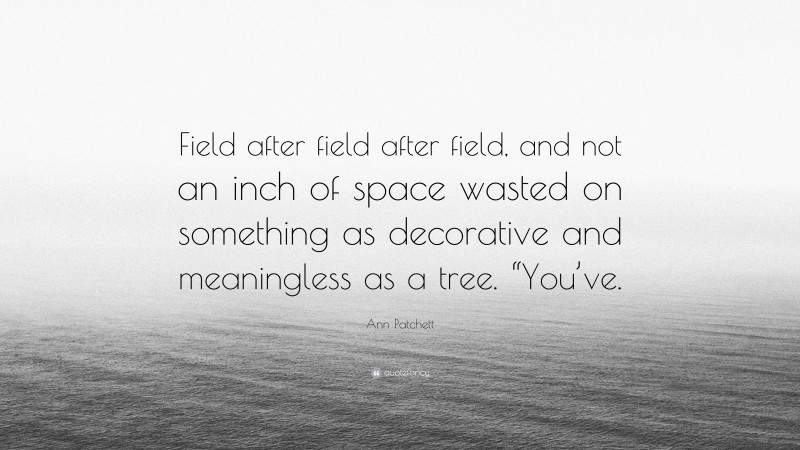 Ann Patchett Quote: “Field after field after field, and not an inch of space wasted on something as decorative and meaningless as a tree. “You’ve.”