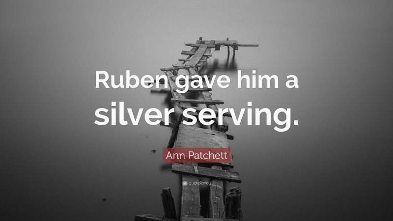 Ann Patchett Quote: “Ruben gave him a silver serving.”