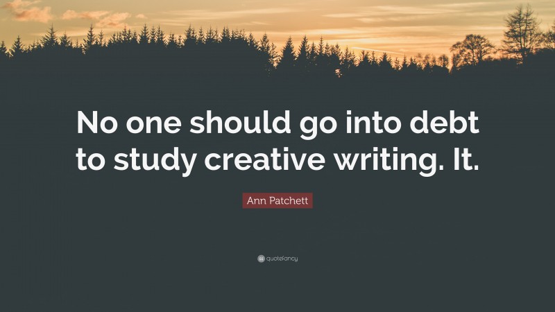 Ann Patchett Quote: “No one should go into debt to study creative writing. It.”
