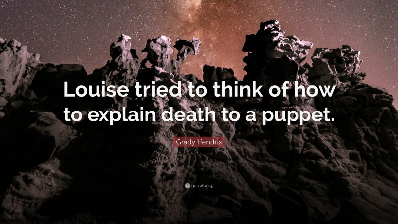 Grady Hendrix Quote: “Louise tried to think of how to explain death to a puppet.”