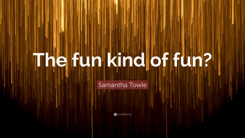 Samantha Towle Quote: “The fun kind of fun?”