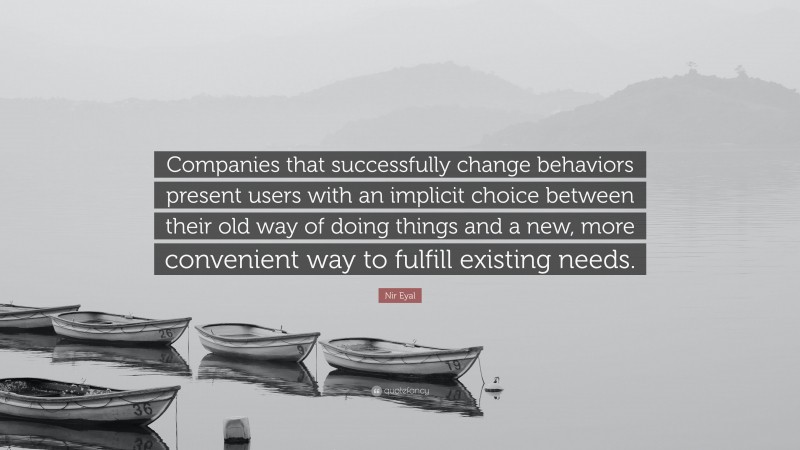 Nir Eyal Quote: “Companies that successfully change behaviors present users with an implicit choice between their old way of doing things and a new, more convenient way to fulfill existing needs.”