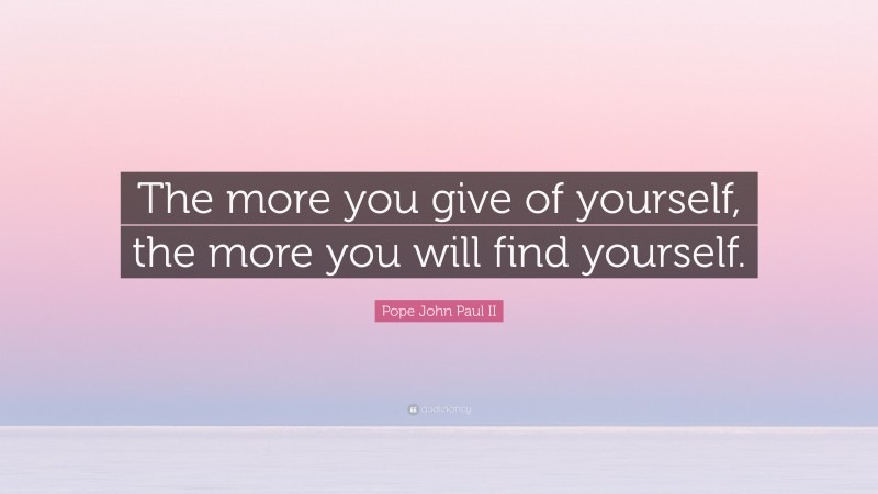 Pope John Paul II Quote: “The more you give of yourself, the more you will find yourself.”