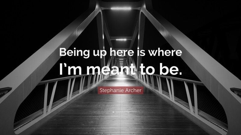 Stephanie Archer Quote: “Being up here is where I’m meant to be.”