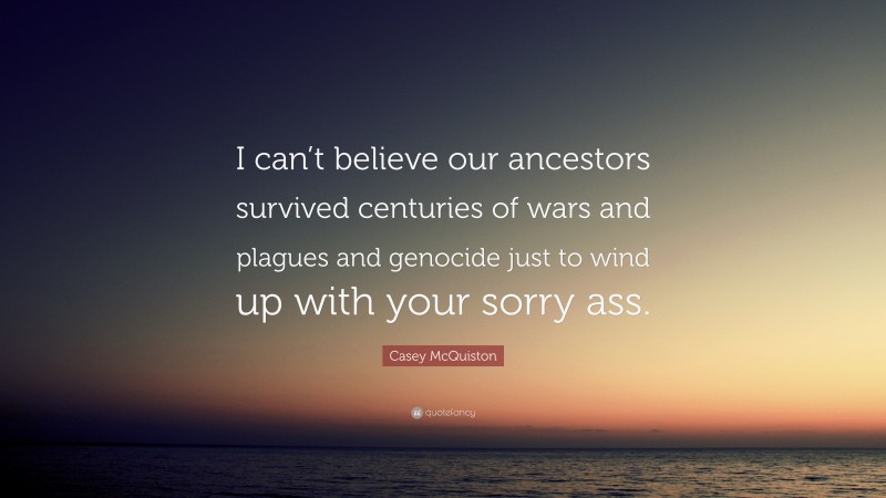 Casey McQuiston Quote: “I can’t believe our ancestors survived centuries of wars and plagues and genocide just to wind up with your sorry ass.”