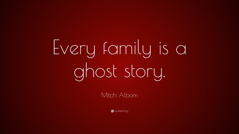 Mitch Albom Quote: “Every family is a ghost story.”
