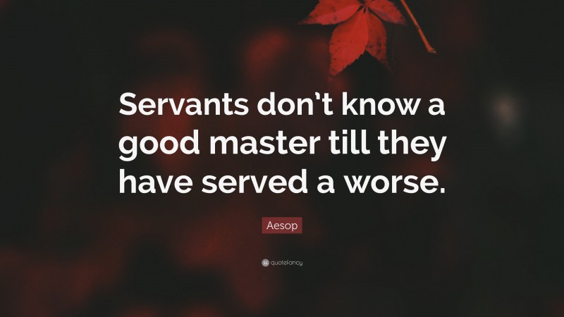 Aesop Quote: “Servants don’t know a good master till they have served a worse.”