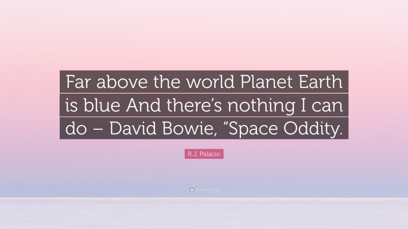 R.J. Palacio Quote: “Far above the world Planet Earth is blue And there’s nothing I can do – David Bowie, “Space Oddity.”