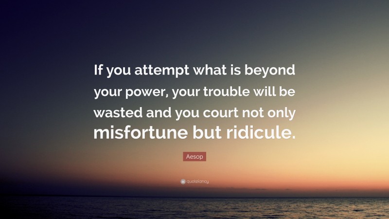 Aesop Quote: “If you attempt what is beyond your power, your trouble will be wasted and you court not only misfortune but ridicule.”