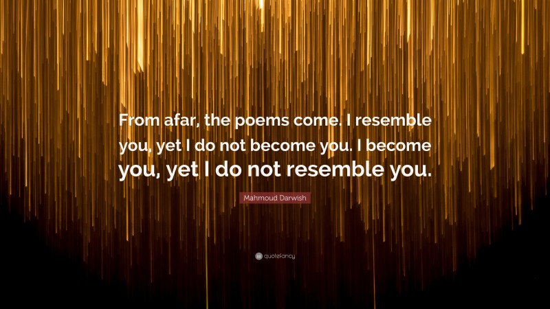 Mahmoud Darwish Quote: “From afar, the poems come. I resemble you, yet I do not become you. I become you, yet I do not resemble you.”