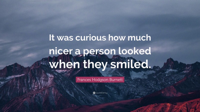 Frances Hodgson Burnett Quote: “It was curious how much nicer a person looked when they smiled.”