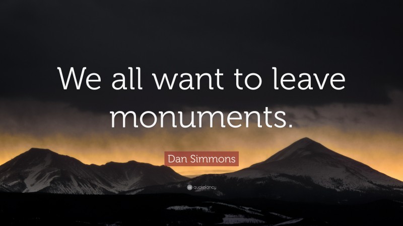Dan Simmons Quote: “We all want to leave monuments.”