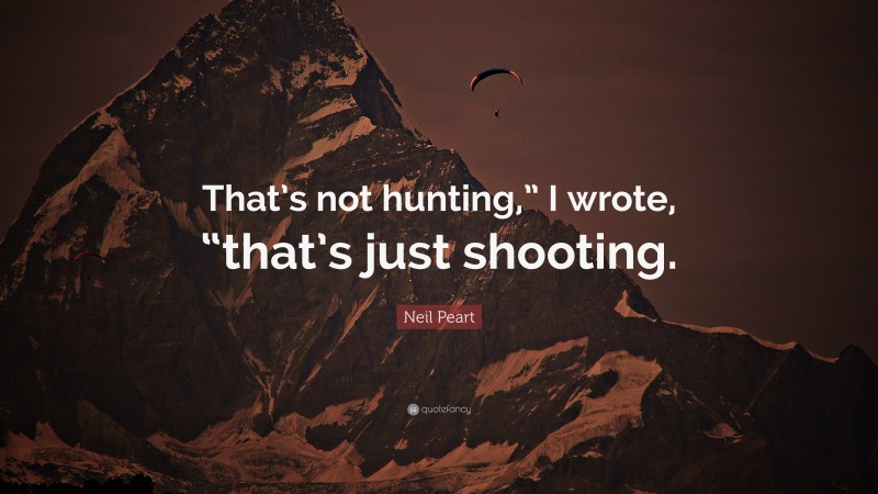 Neil Peart Quote: “That’s not hunting,” I wrote, “that’s just shooting.”