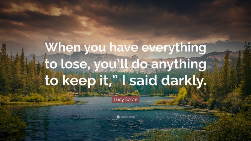 Lucy Score Quote: “When you have everything to lose, you’ll do anything to keep it,” I said darkly.”