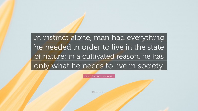 Jean-Jacques Rousseau Quote: “In instinct alone, man had everything he needed in order to live in the state of nature; in a cultivated reason, he has only what he needs to live in society.”