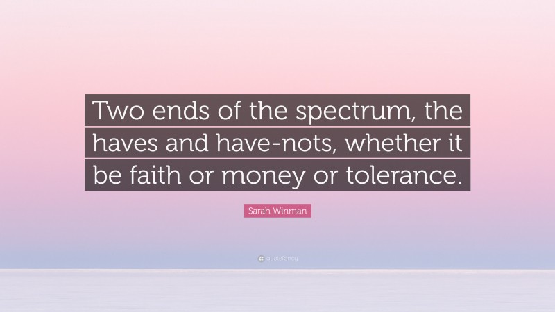 Sarah Winman Quote: “Two ends of the spectrum, the haves and have-nots, whether it be faith or money or tolerance.”