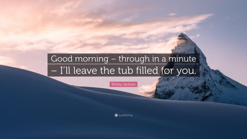 Shirley Jackson Quote: “Good morning – through in a minute – I’ll leave the tub filled for you.”