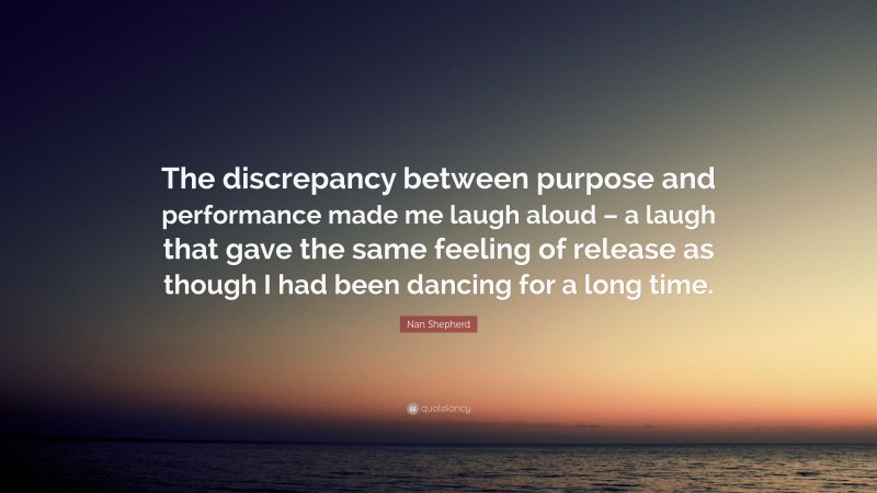 Nan Shepherd Quote: “The discrepancy between purpose and performance made me laugh aloud – a laugh that gave the same feeling of release as though I had been dancing for a long time.”