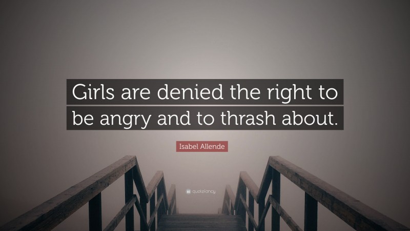 Isabel Allende Quote: “Girls are denied the right to be angry and to thrash about.”