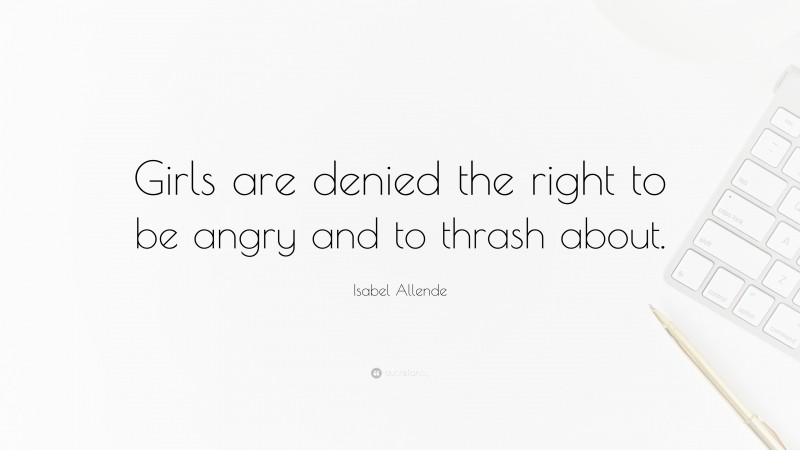 Isabel Allende Quote: “Girls are denied the right to be angry and to thrash about.”