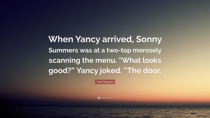 Carl Hiaasen Quote: “When Yancy arrived, Sonny Summers was at a two-top morosely scanning the menu. “What looks good?” Yancy joked. “The door.”