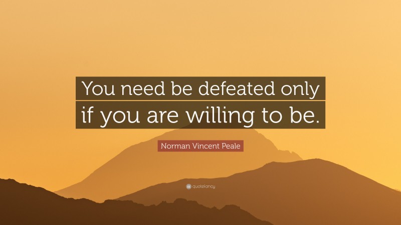 Norman Vincent Peale Quote: “You need be defeated only if you are willing to be.”