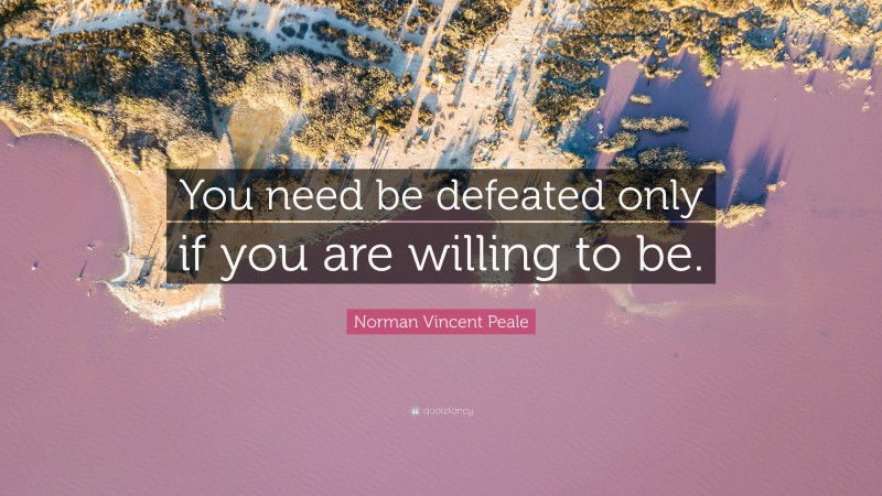 Norman Vincent Peale Quote: “You need be defeated only if you are willing to be.”