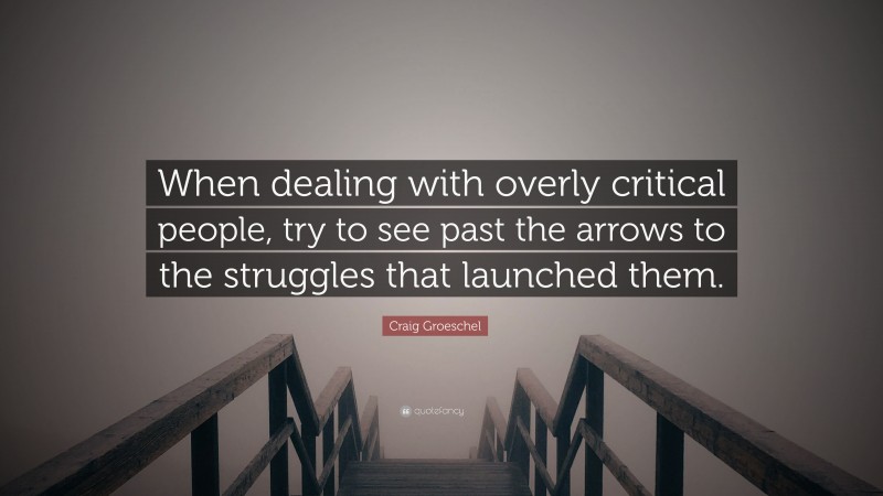 Craig Groeschel Quote: “When dealing with overly critical people, try to see past the arrows to the struggles that launched them.”