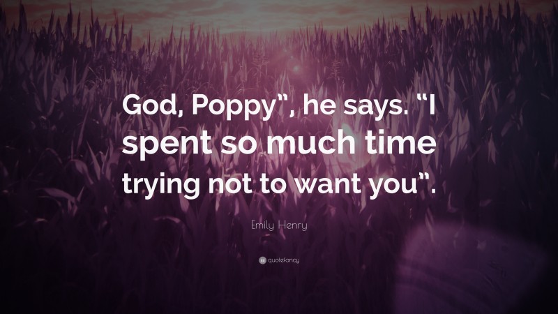 Emily Henry Quote: “God, Poppy”, he says. “I spent so much time trying not to want you”.”