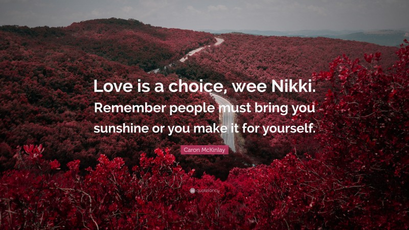 Caron McKinlay Quote: “Love is a choice, wee Nikki. Remember people must bring you sunshine or you make it for yourself.”