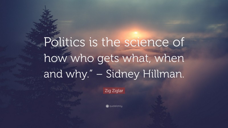 Zig Ziglar Quote: “Politics is the science of how who gets what, when and why.” – Sidney Hillman.”
