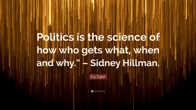 Zig Ziglar Quote: “Politics is the science of how who gets what, when and why.” – Sidney Hillman.”