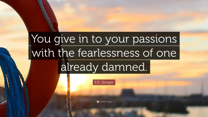 S.D. Simper Quote: “You give in to your passions with the fearlessness of one already damned.”