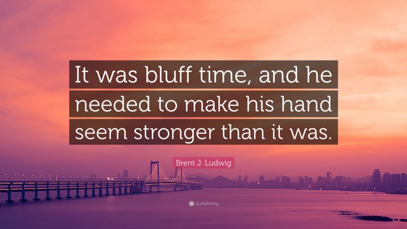 Brent J. Ludwig Quote: “It was bluff time, and he needed to make his hand seem stronger than it was.”